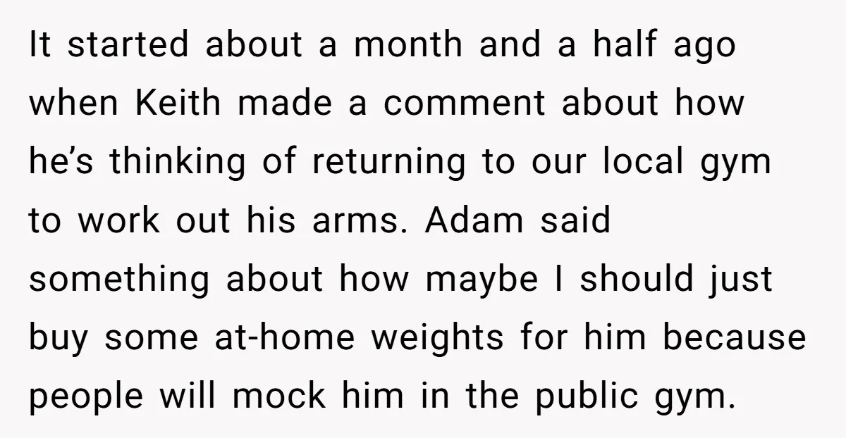 It started about a month and a half ago when Keith made a comment about how he’s thinking of returning to our local gym to work out his arms. Adam...