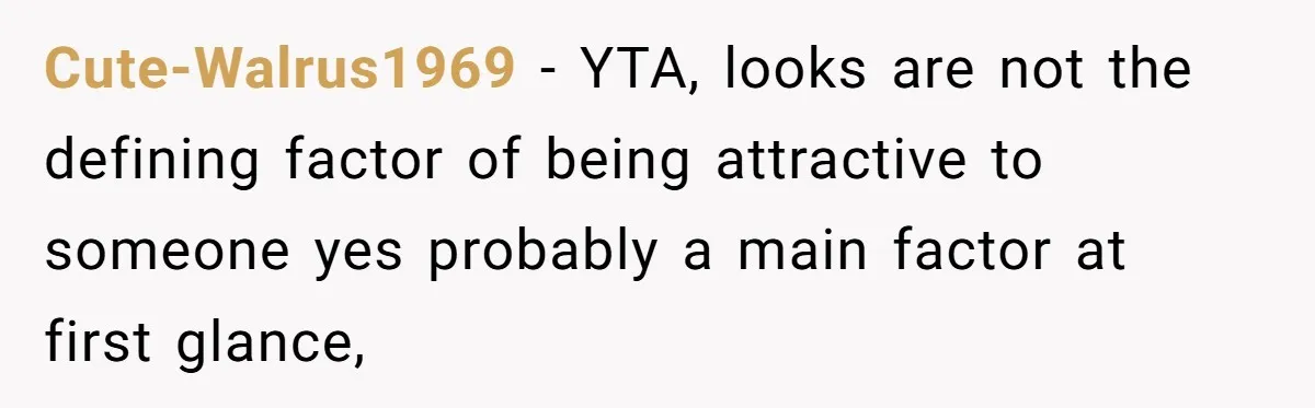 Cute-Walrus1969 − YTA, looks are not the defining factor of being attractive to someone yes probably a main factor at first glance,