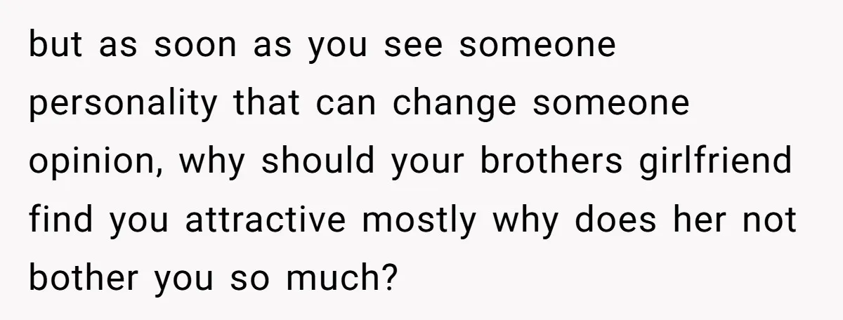 but as soon as you see someone personality that can change someone opinion, why should your brothers girlfriend find you attractive mostly why does her not bother you so much?