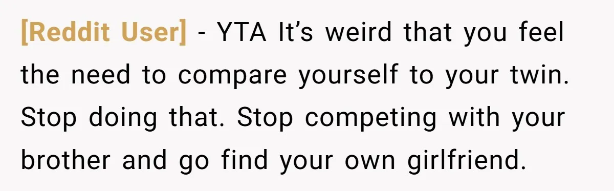 [Reddit User] − YTA It’s weird that you feel the need to compare yourself to your twin. Stop doing that. Stop competing with your brother and go find your own...