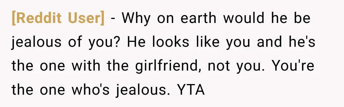 [Reddit User] − Why on earth would he be jealous of you? He looks like you and he's the one with the girlfriend, not you. You're the one who's jealous....