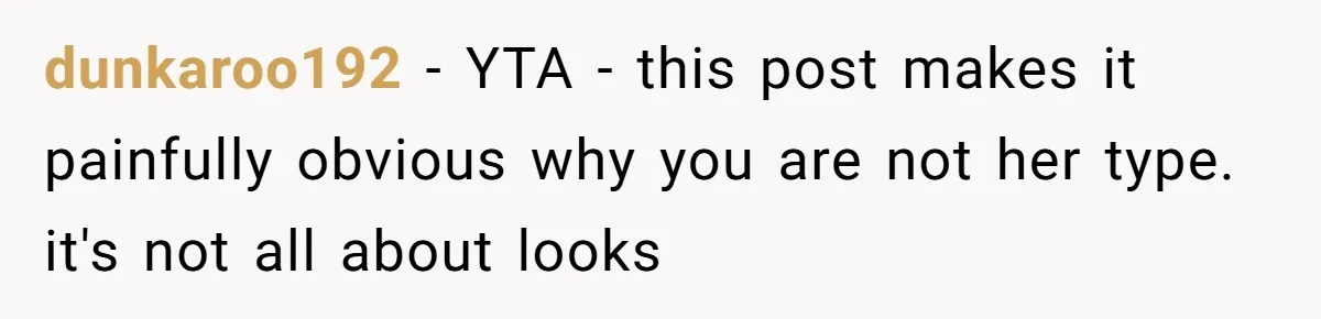 dunkaroo192 − YTA - this post makes it painfully obvious why you are not her type. it's not all about looks
