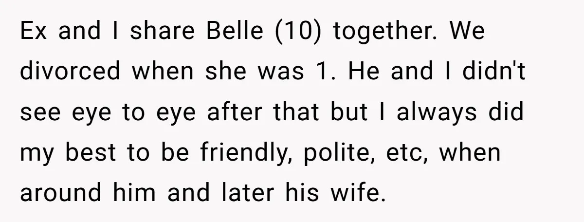 Ex and I share Belle (10) together. We divorced when she was 1. He and I didn't see eye to eye after that but I always did my best to...