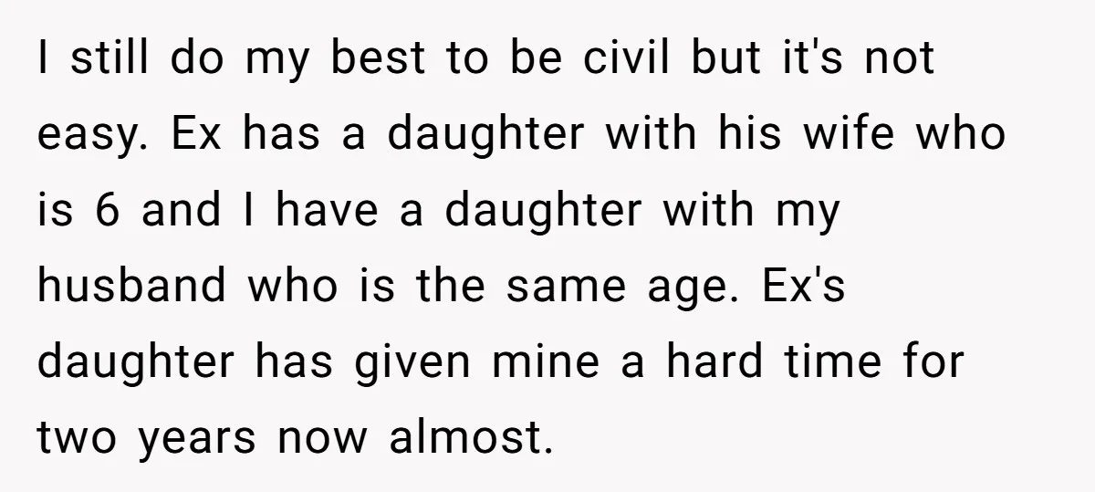 I still do my best to be civil but it's not easy. Ex has a daughter with his wife who is 6 and I have a daughter with my husband...