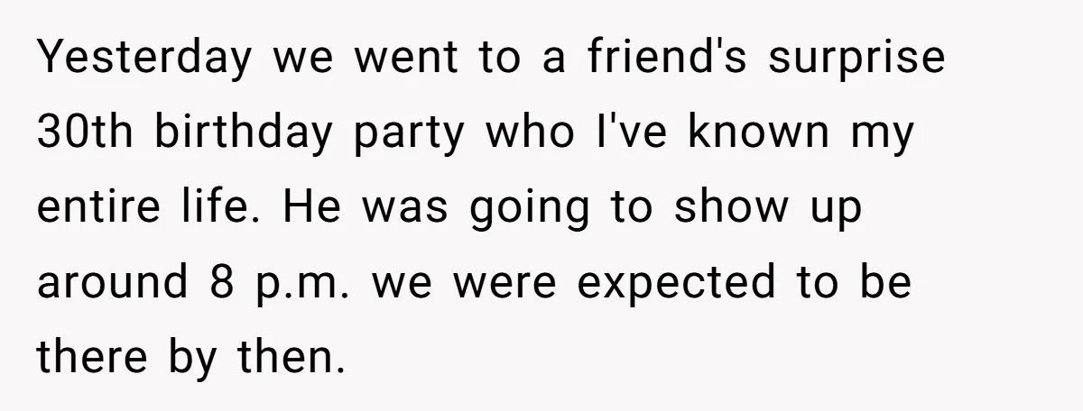 Yesterday we went to a friend's surprise 30th birthday party who I've known my entire life. He was going to show up around 8 p.m. we were expected to be...