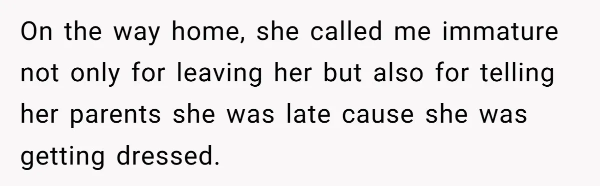 On the way home, she called me immature not only for leaving her but also for telling her parents she was late cause she was getting dressed.