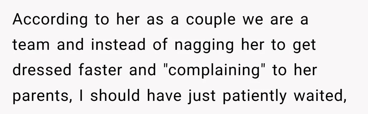 According to her as a couple we are a team and instead of nagging her to get dressed faster and "complaining" to her parents, I should have just patiently waited,
