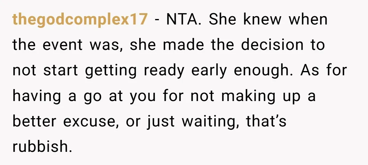 thegodcomplex17 − NTA. She knew when the event was, she made the decision to not start getting ready early enough. As for having a go at you for not making...