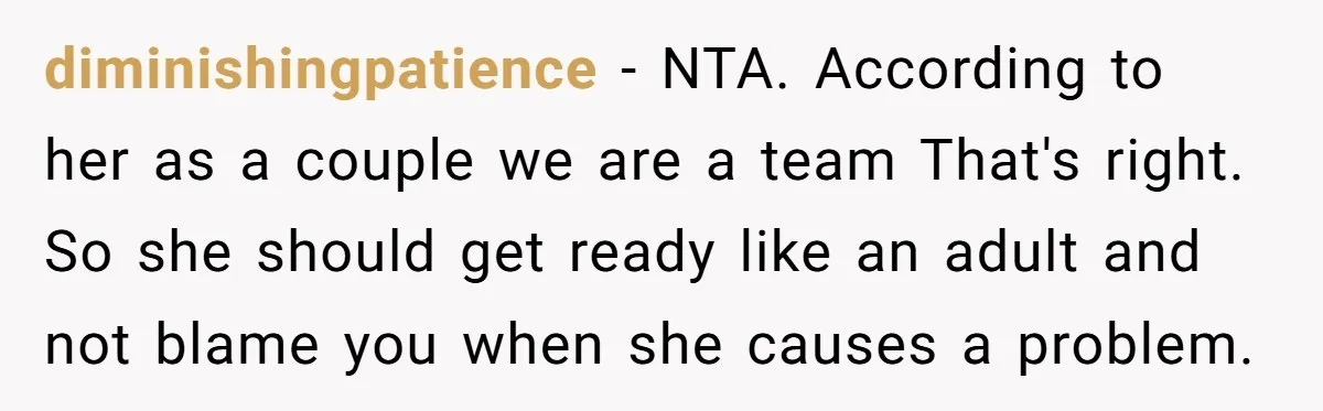 diminishingpatience − NTA. According to her as a couple we are a team That's right. So she should get ready like an adult and not blame you when she causes...