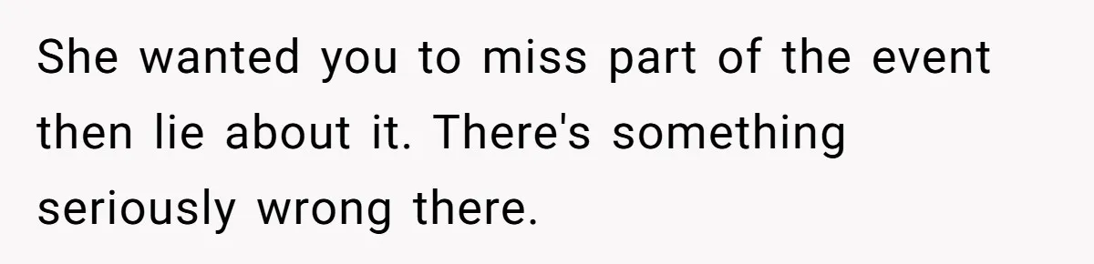 She wanted you to miss part of the event then lie about it. There's something seriously wrong there.