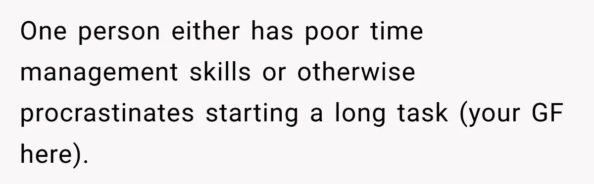 One person either has poor time management skills or otherwise procrastinates starting a long task (your GF here).