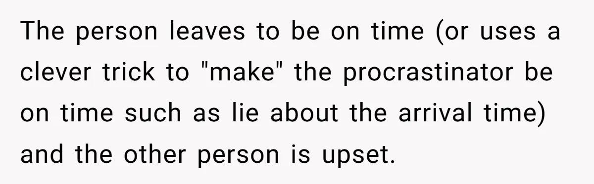 The person leaves to be on time (or uses a clever trick to "make" the procrastinator be on time such as lie about the arrival time) and the other person...