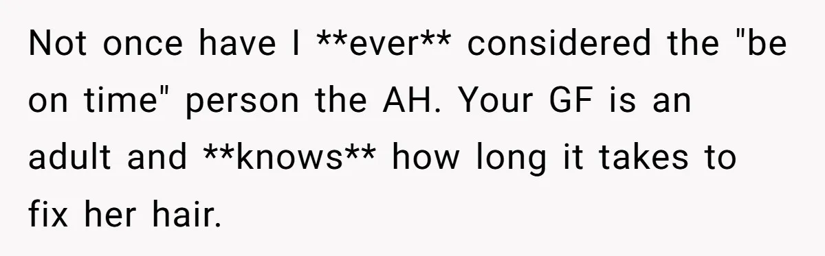 Not once have I **ever** considered the "be on time" person the AH. Your GF is an adult and **knows** how long it takes to fix her hair.