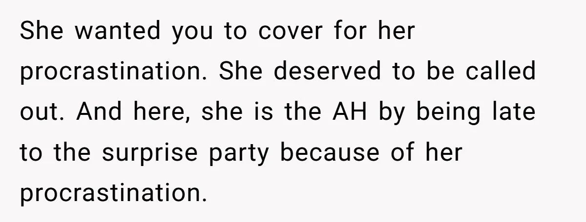 She wanted you to cover for her procrastination. She deserved to be called out. And here, she is the AH by being late to the surprise party because of her...