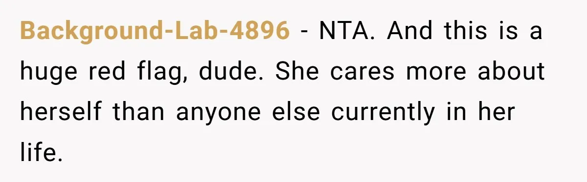 Background-Lab-4896 − NTA. And this is a huge red flag, dude. She cares more about herself than anyone else currently in her life.