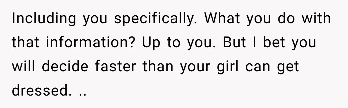 Including you specifically. What you do with that information? Up to you. But I bet you will decide faster than your girl can get dressed. ..