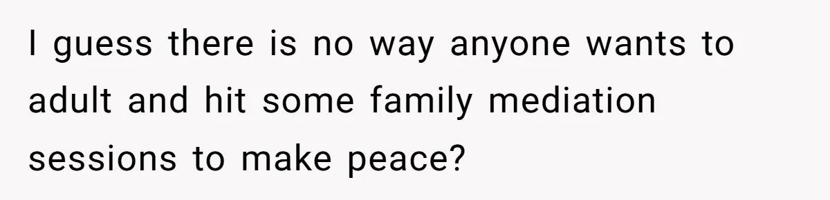I guess there is no way anyone wants to adult and hit some family mediation sessions to make peace?