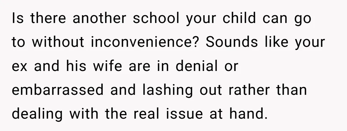 Is there another school your child can go to without inconvenience? Sounds like your ex and his wife are in denial or embarrassed and lashing out rather than dealing with...