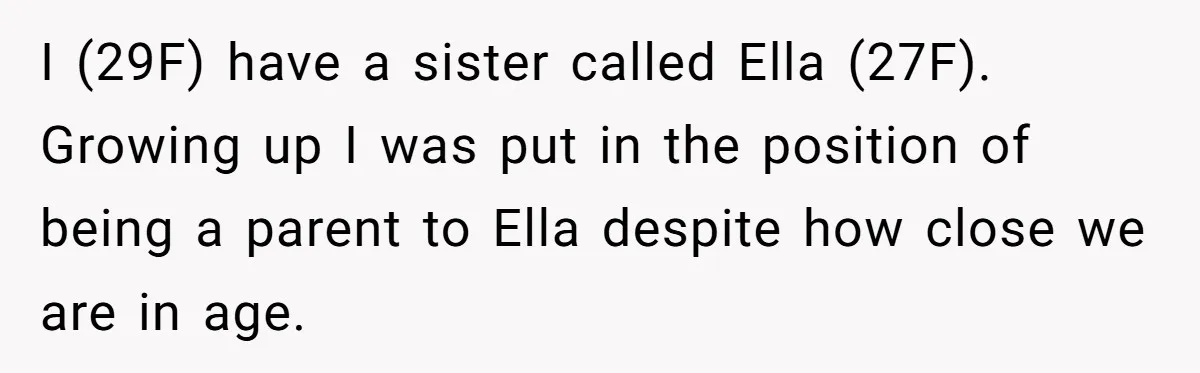 I (29F) have a sister called Ella (27F). Growing up I was put in the position of being a parent to Ella despite how close we are in age.