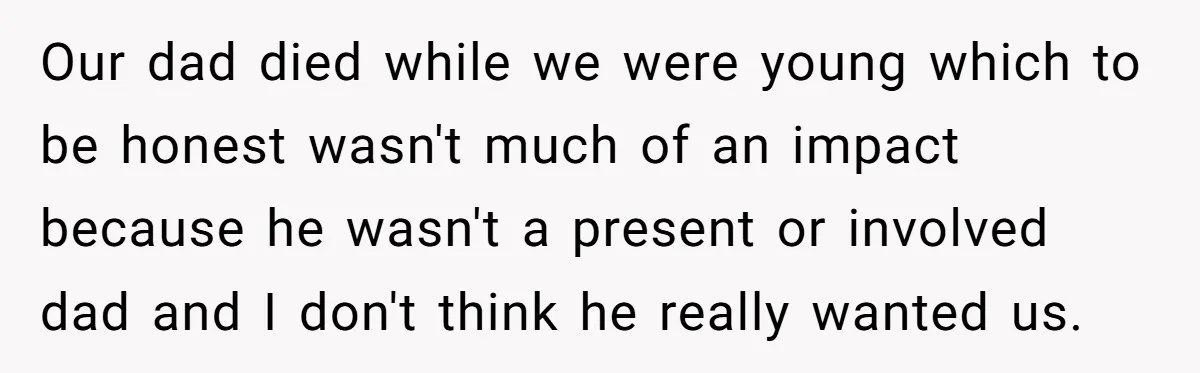 Our dad died while we were young which to be honest wasn't much of an impact because he wasn't a present or involved dad and I don't think he really...