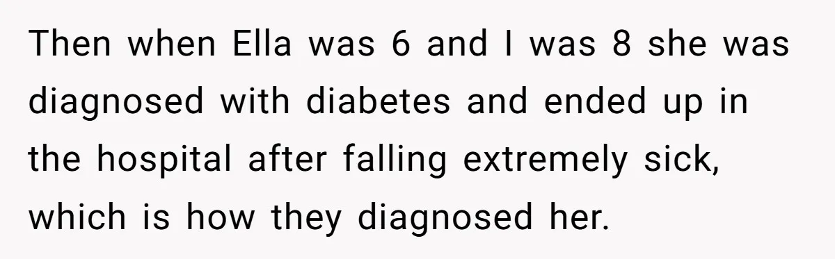 Then when Ella was 6 and I was 8 she was diagnosed with diabetes and ended up in the hospital after falling extremely sick, which is how they diagnosed her.