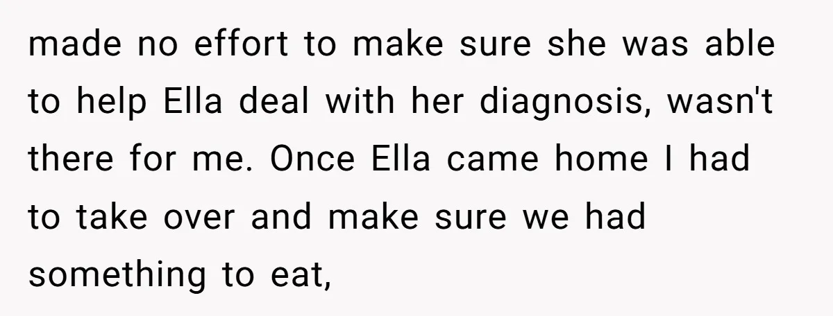made no effort to make sure she was able to help Ella deal with her diagnosis, wasn't there for me. Once Ella came home I had to take over and...
