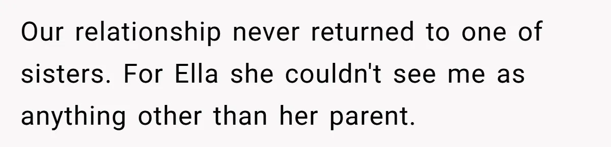 Our relationship never returned to one of sisters. For Ella she couldn't see me as anything other than her parent.