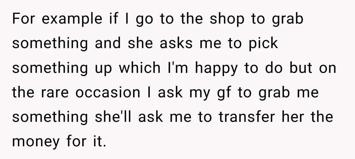 For example if I go to the shop to grab something and she asks me to pick something up which I'm happy to do but on the rare occasion I...