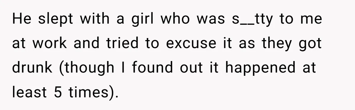 He slept with a girl who was s__tty to me at work and tried to excuse it as they got drunk (though I found out it happened at least 5...