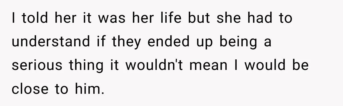 I told her it was her life but she had to understand if they ended up being a serious thing it wouldn't mean I would be close to him.