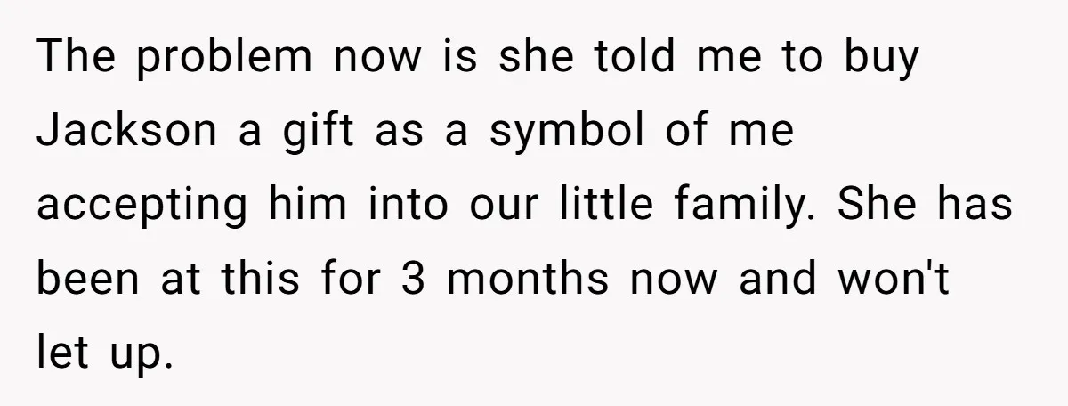 The problem now is she told me to buy Jackson a gift as a symbol of me accepting him into our little family. She has been at this for 3...