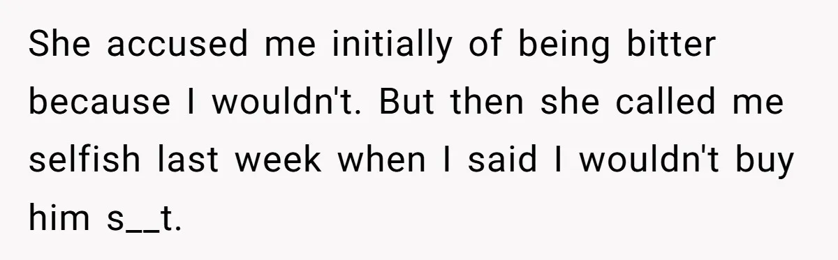 She accused me initially of being bitter because I wouldn't. But then she called me selfish last week when I said I wouldn't buy him s__t.