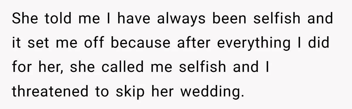 She told me I have always been selfish and it set me off because after everything I did for her, she called me selfish and I threatened to skip her...