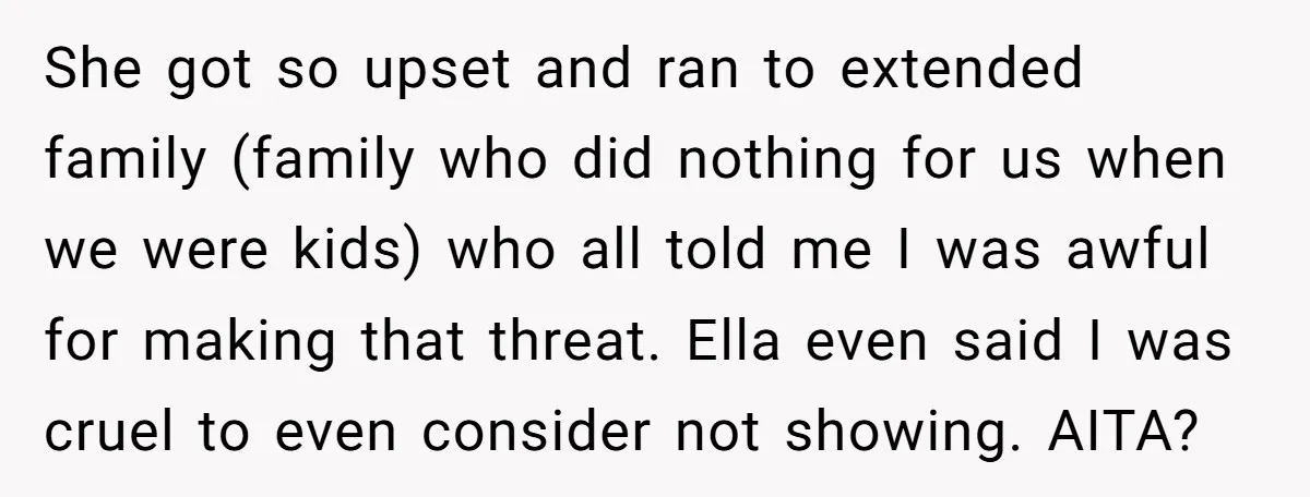 She got so upset and ran to extended family (family who did nothing for us when we were kids) who all told me I was awful for making that threat....