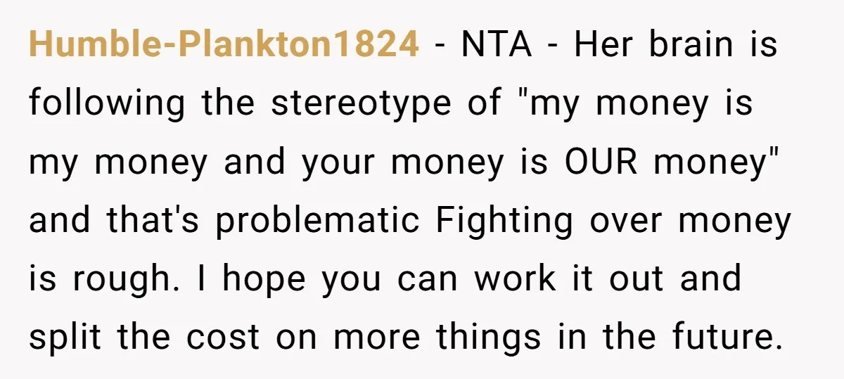Humble-Plankton1824 − NTA - Her brain is following the stereotype of "my money is my money and your money is OUR money" and that's problematic Fighting over money is rough....