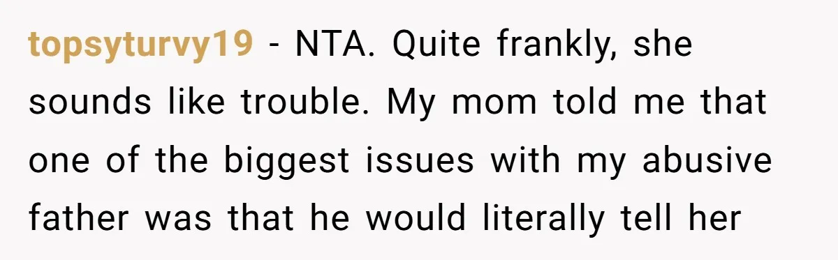 topsyturvy19 − NTA. Quite frankly, she sounds like trouble. My mom told me that one of the biggest issues with my abusive father was that he would literally tell her