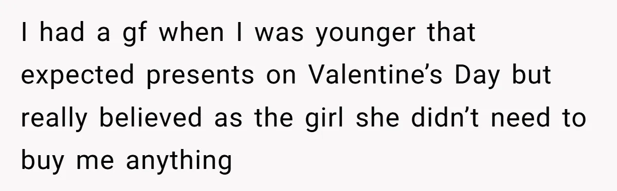 I had a gf when I was younger that expected presents on Valentine’s Day but really believed as the girl she didn’t need to buy me anything