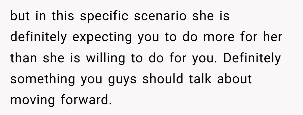 but in this specific scenario she is definitely expecting you to do more for her than she is willing to do for you. Definitely something you guys should talk about...