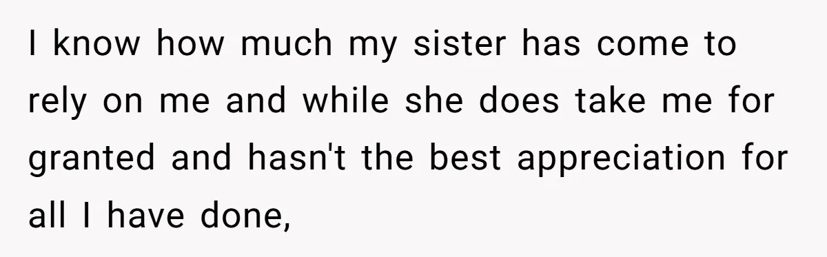 I know how much my sister has come to rely on me and while she does take me for granted and hasn't the best appreciation for all I have done,