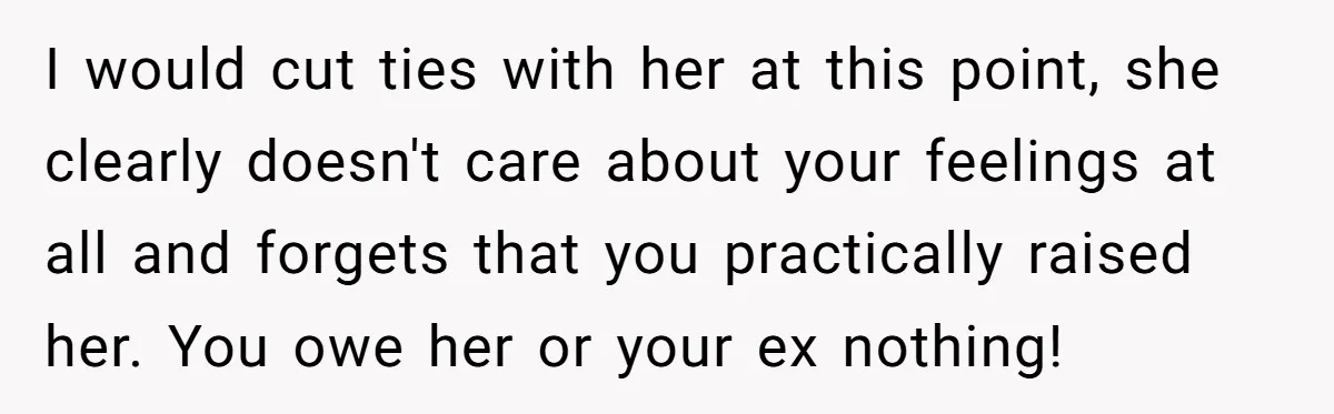 I would cut ties with her at this point, she clearly doesn't care about your feelings at all and forgets that you practically raised her. You owe her or your...