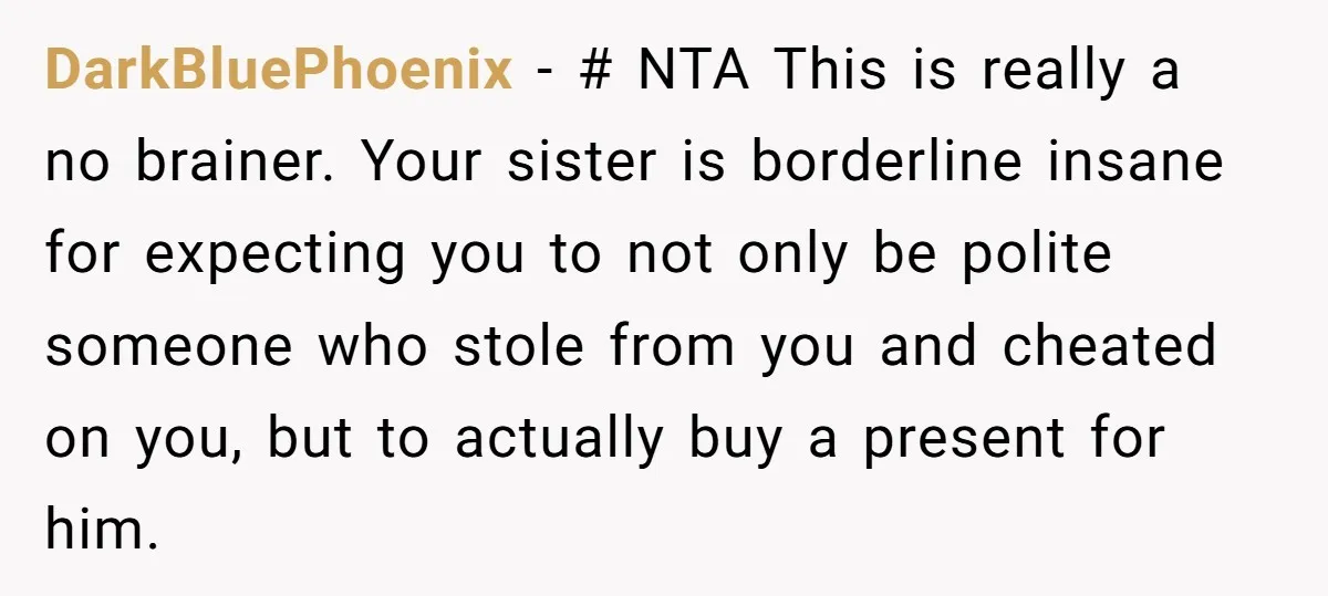 DarkBluePhoenix − # NTA This is really a no brainer. Your sister is borderline insane for expecting you to not only be polite someone who stole from you and cheated...