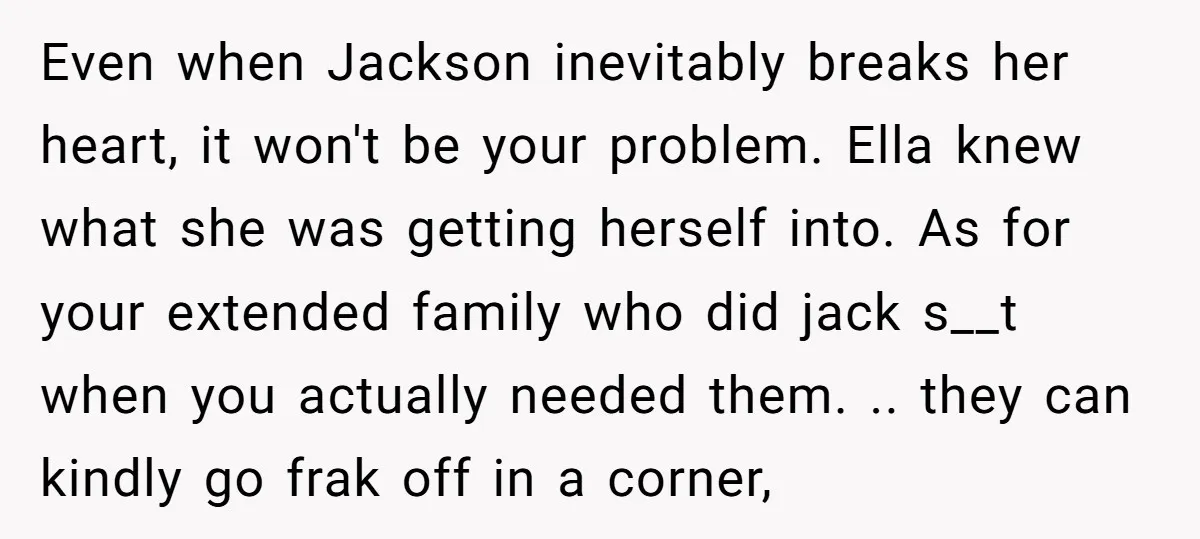 Even when Jackson inevitably breaks her heart, it won't be your problem. Ella knew what she was getting herself into. As for your extended family who did jack s__t when...