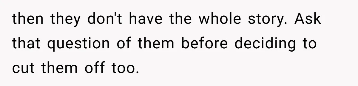 then they don't have the whole story. Ask that question of them before deciding to cut them off too.