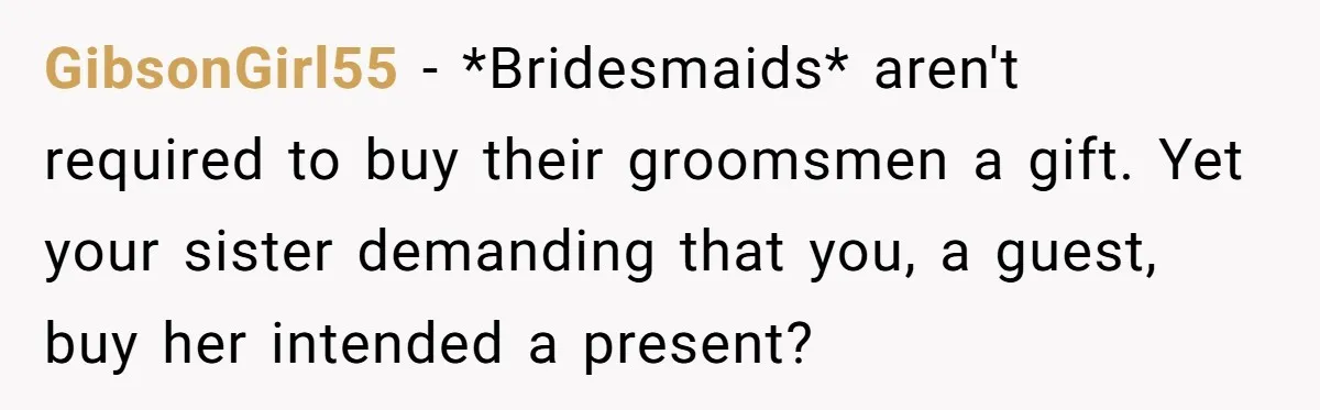GibsonGirl55 − *Bridesmaids* aren't required to buy their groomsmen a gift. Yet your sister demanding that you, a guest, buy her intended a present?