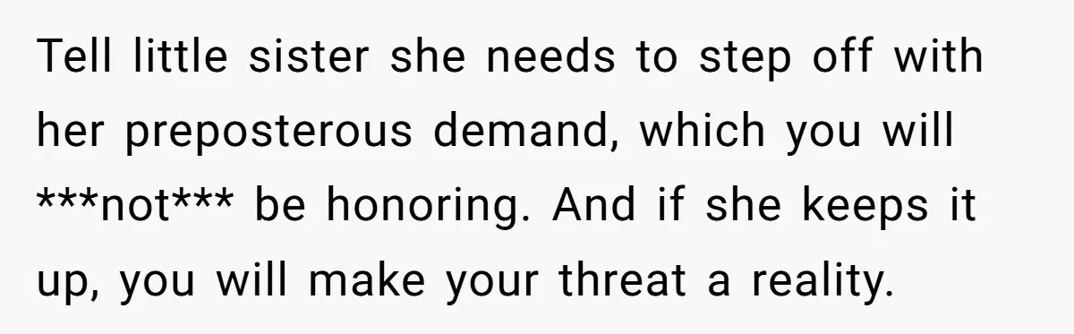 Tell little sister she needs to step off with her preposterous demand, which you will ***not*** be honoring. And if she keeps it up, you will make your threat a...