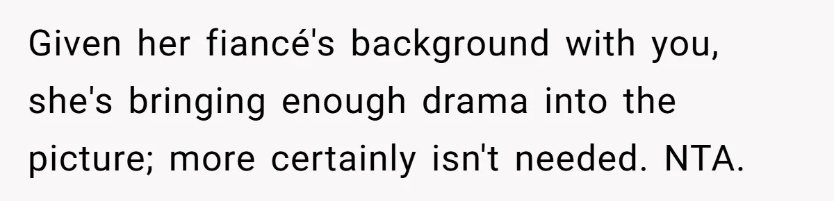 Given her fiancé's background with you, she's bringing enough drama into the picture; more certainly isn't needed. NTA.