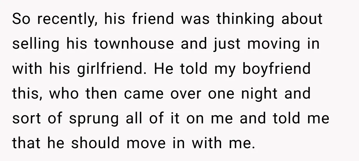 So recently, his friend was thinking about selling his townhouse and just moving in with his girlfriend. He told my boyfriend this, who then came over one night and sort...