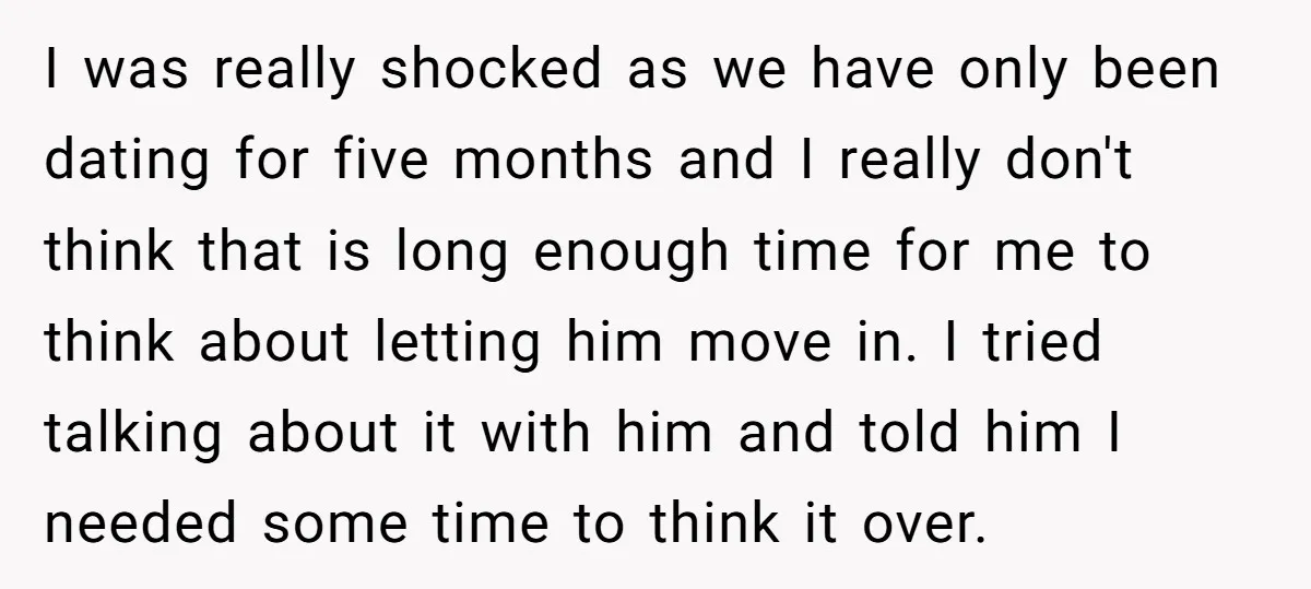I was really shocked as we have only been dating for five months and I really don't think that is long enough time for me to think about letting him...