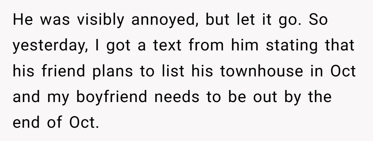 He was visibly annoyed, but let it go. So yesterday, I got a text from him stating that his friend plans to list his townhouse in Oct and my boyfriend...