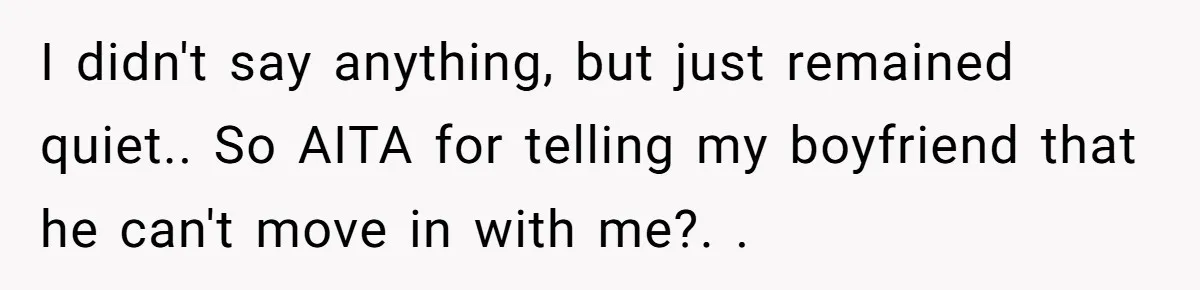 I didn't say anything, but just remained quiet.. So AITA for telling my boyfriend that he can't move in with me?. .
